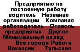 Предприятию на постоянную работу водитель › Название организации ­ Компания-работодатель › Отрасль предприятия ­ Другое › Минимальный оклад ­ 20 000 - Все города Работа » Вакансии   . Тульская обл.